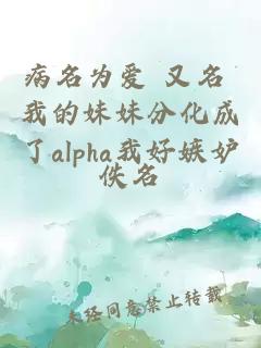 病名为爱 又名 我的妹妹分化成了alpha我好嫉妒