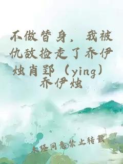 不做替身，我被仇敌捡走了乔伊烛肖郢（ying）